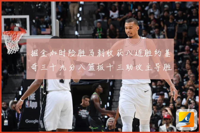 掘金加时险胜马刺收获八连胜约基奇三十九分八篮板十三助攻主导胜赛场复盘-深度解析