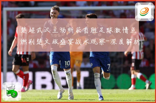 楚超武汉主场斩获首胜足球激情点燃荆楚文旅盛宴战术观察-深度解析