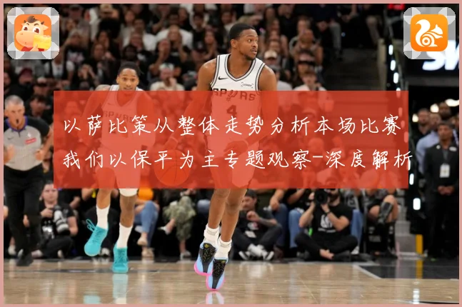 以萨比策从整体走势分析本场比赛我们以保平为主专题观察-深度解析