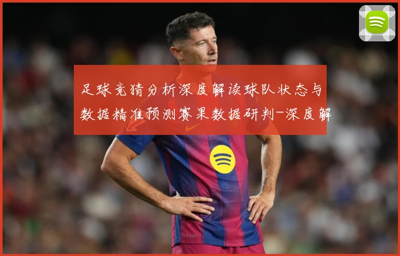 足球竞猜分析深度解读球队状态与数据精准预测赛果数据研判-深度解析