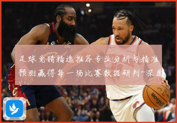足球竞猜精选推荐专业分析与精准预测赢得每一场比赛数据研判-深度解析