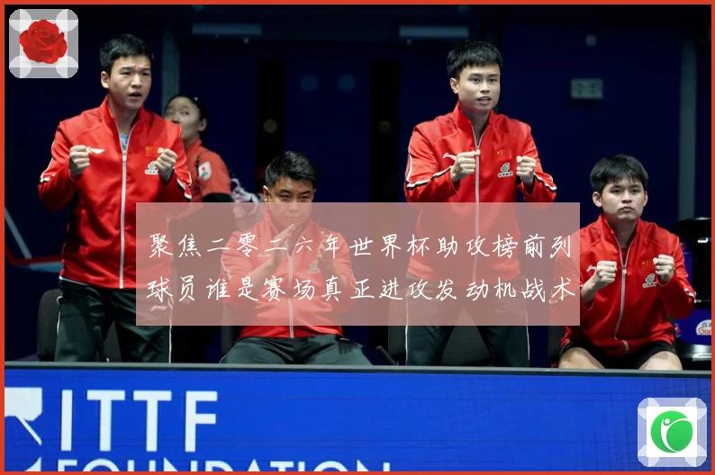 聚焦二零二六年世界杯助攻榜前列球员谁是赛场真正进攻发动机战术观察-深度解析