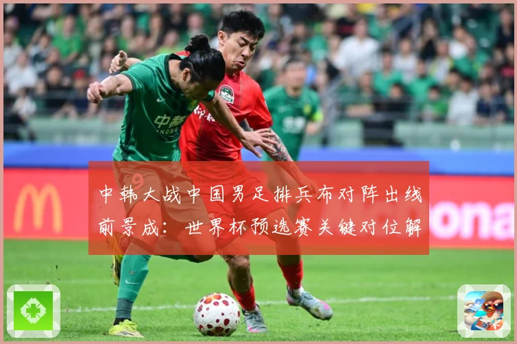 中韩大战中国男足排兵布对阵出线前景成：世界杯预选赛关键对位解读-深度解析