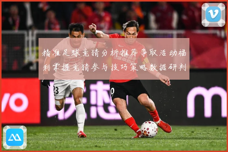 精准足球竞猜分析推荐争取活动福利掌握竞猜参与技巧策略数据研判-深度解析