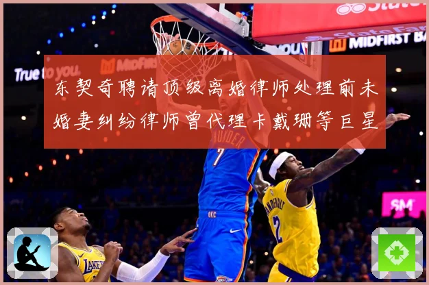 东契奇聘请顶级离婚律师处理前未婚妻纠纷律师曾代理卡戴珊等巨星赛场复盘-深度解析