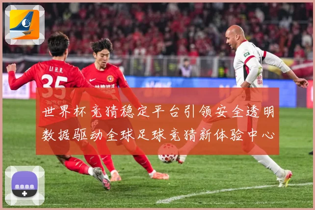 世界杯竞猜稳定平台引领安全透明数据驱动全球足球竞猜新体验中心数据研判-深度解析