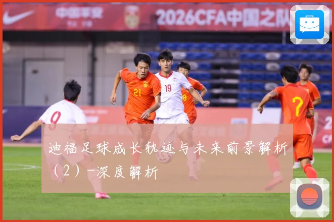 迪福足球成长轨迹与未来前景解析（2）-深度解析