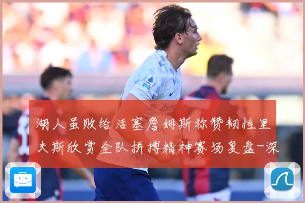 湖人虽败给活塞詹姆斯称赞韧性里夫斯欣赏全队拼搏精神赛场复盘-深度解析