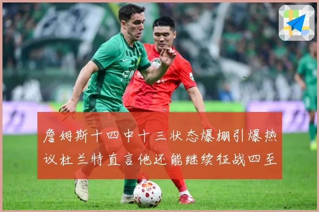 詹姆斯十四中十三状态爆棚引爆热议杜兰特直言他还能继续征战四至赛场复盘-深度解析