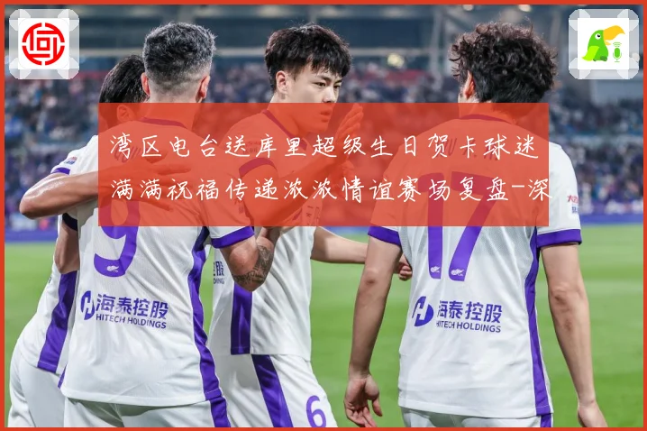 湾区电台送库里超级生日贺卡球迷满满祝福传递浓浓情谊赛场复盘-深度解析