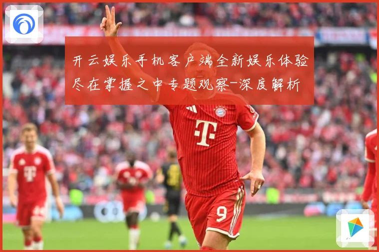 开云娱乐手机客户端全新娱乐体验尽在掌握之中专题观察-深度解析