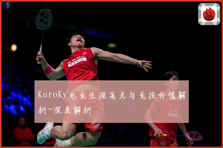 KuroKy电竞生涯高光与竞技价值解析-深度解析