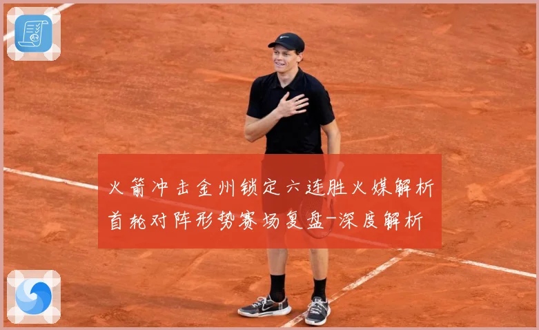火箭冲击金州锁定六连胜火媒解析首轮对阵形势赛场复盘-深度解析