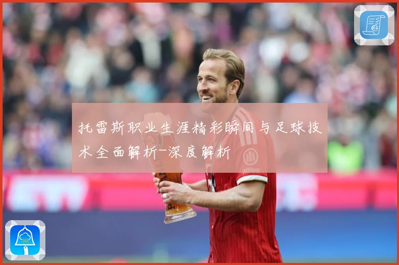 托雷斯职业生涯精彩瞬间与足球技术全面解析-深度解析