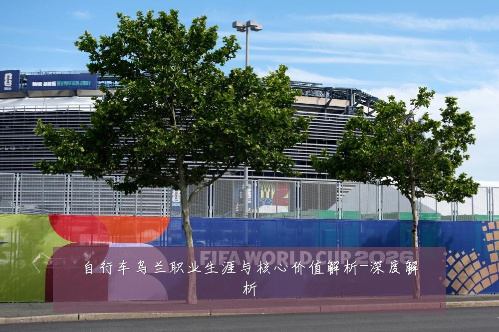 自行车乌兰职业生涯与核心价值解析-深度解析