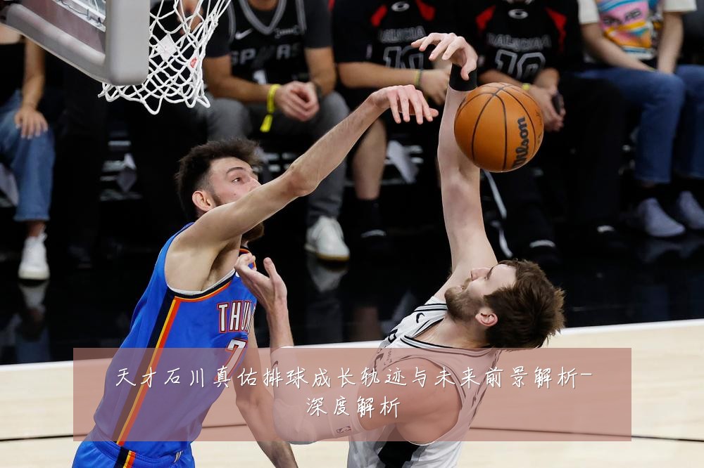 天才石川真佑排球成长轨迹与未来前景解析-深度解析