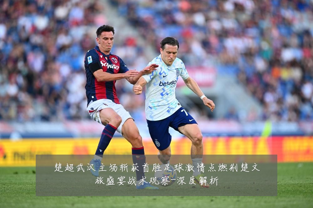 楚超武汉主场斩获首胜足球激情点燃荆楚文旅盛宴战术观察-深度解析