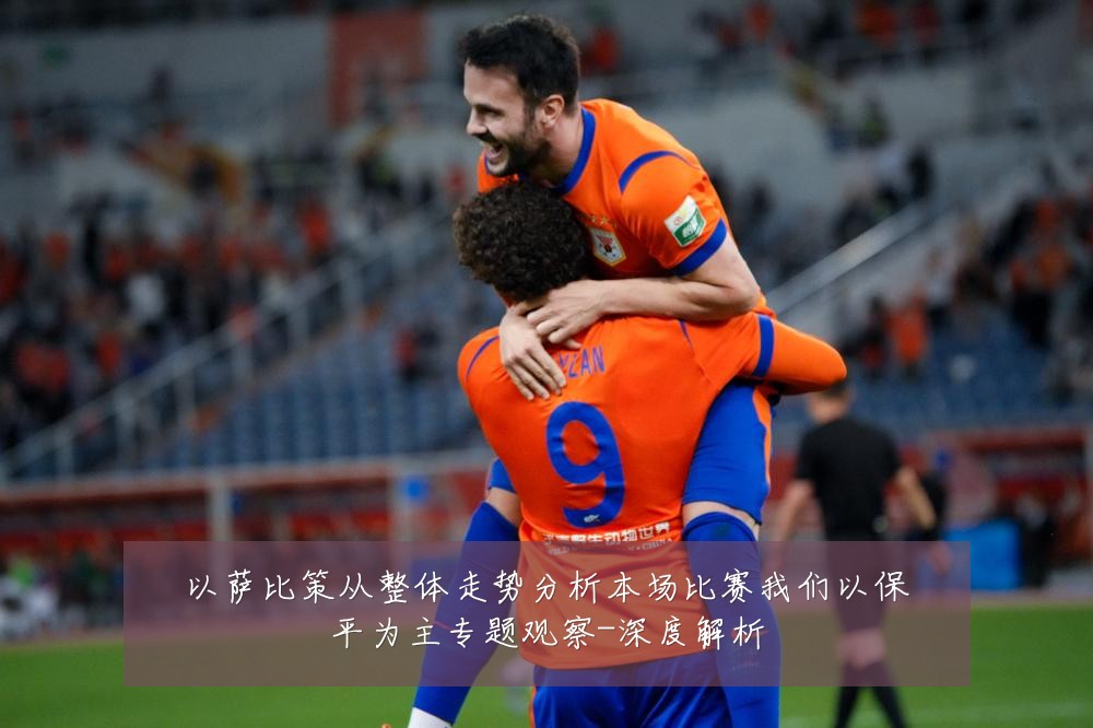 以萨比策从整体走势分析本场比赛我们以保平为主专题观察-深度解析
