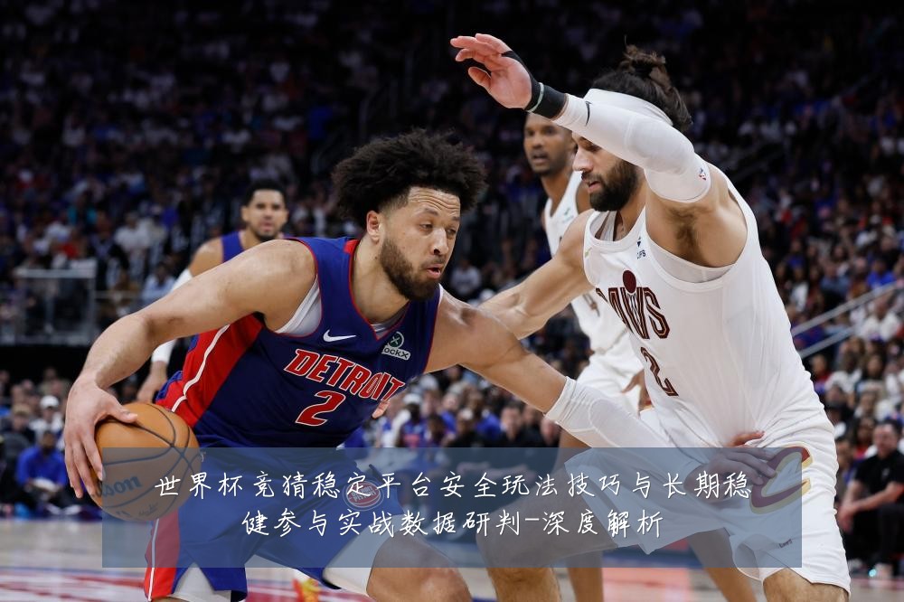世界杯竞猜稳定平台安全玩法技巧与长期稳健参与实战数据研判-深度解析