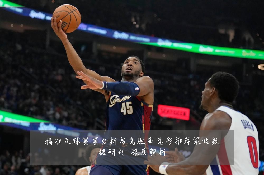 精准足球赛事分析与高胜率竞彩推荐策略数据研判-深度解析