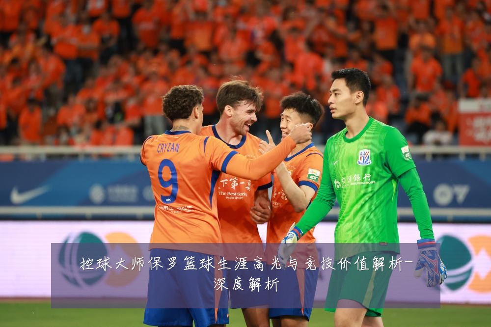 控球大师保罗篮球生涯高光与竞技价值解析-深度解析
