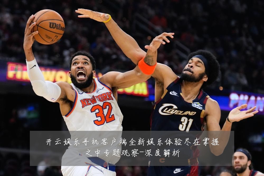 开云娱乐手机客户端全新娱乐体验尽在掌握之中专题观察-深度解析