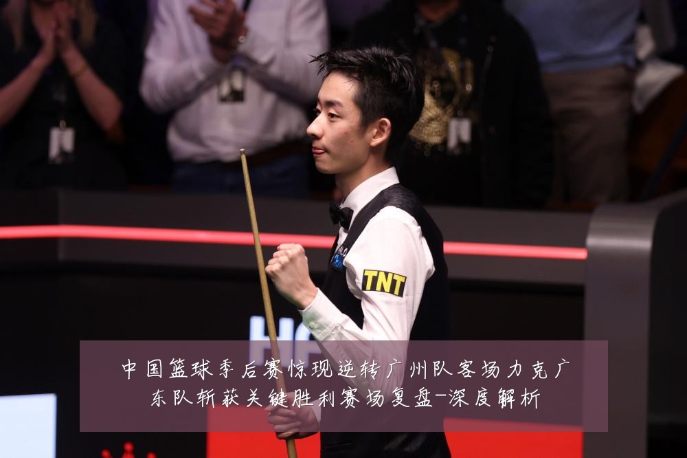 中国篮球季后赛惊现逆转广州队客场力克广东队斩获关键胜利赛场复盘-深度解析