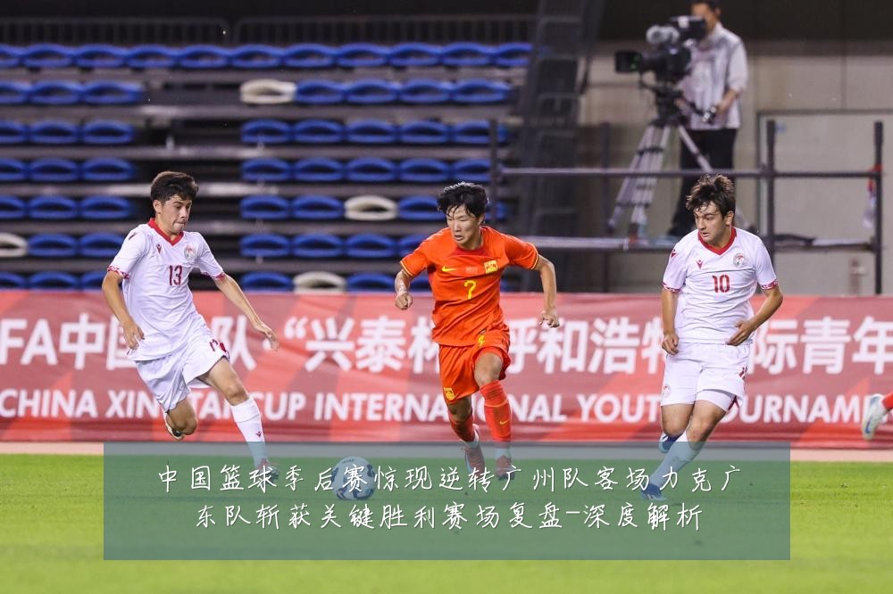 中国篮球季后赛惊现逆转广州队客场力克广东队斩获关键胜利赛场复盘-深度解析