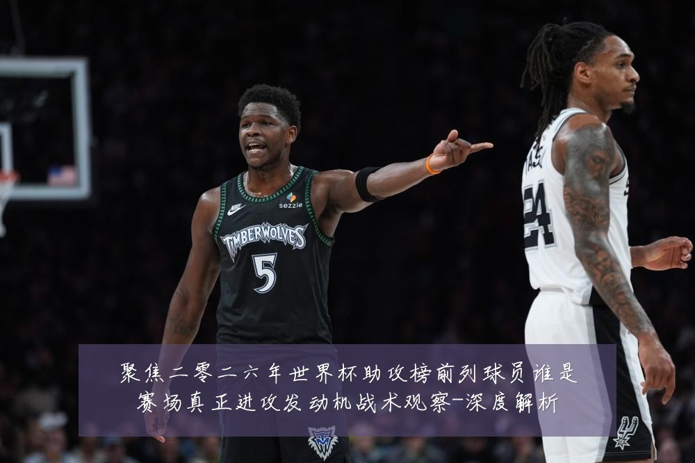 聚焦二零二六年世界杯助攻榜前列球员谁是赛场真正进攻发动机战术观察-深度解析